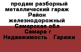 продам разборный металлический гараж › Район ­ железнодорожный - Самарская обл., Самара г. Недвижимость » Гаражи   